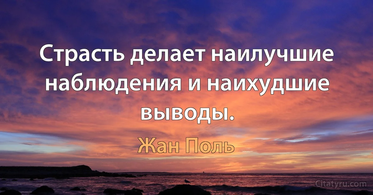 Страсть делает наилучшие наблюдения и наихудшие выводы. (Жан Поль)