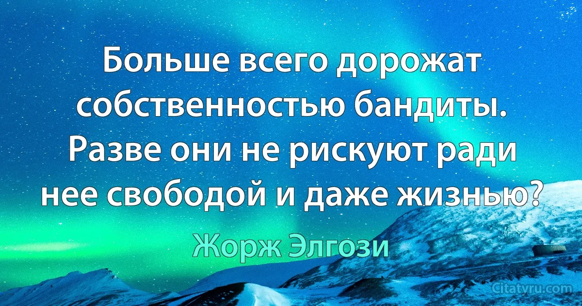 Больше всего дорожат собственностью бандиты. Разве они не рискуют ради нее свободой и даже жизнью? (Жорж Элгози)