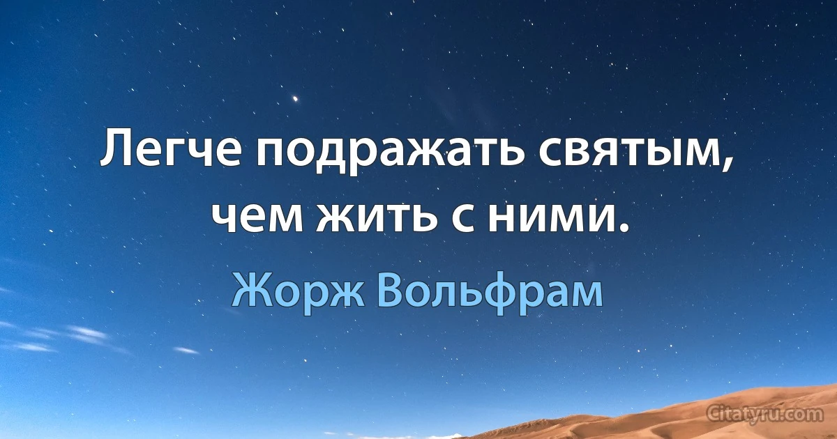 Легче подражать святым, чем жить с ними. (Жорж Вольфрам)