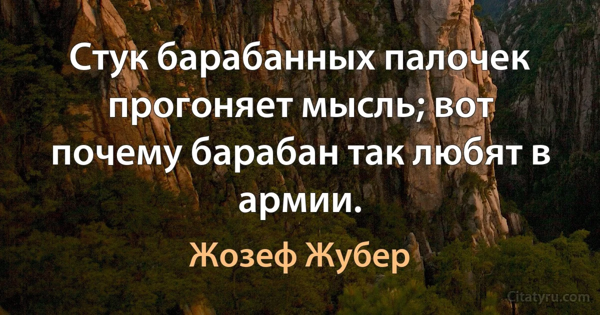 Стук барабанных палочек прогоняет мысль; вот почему барабан так любят в армии. (Жозеф Жубер)