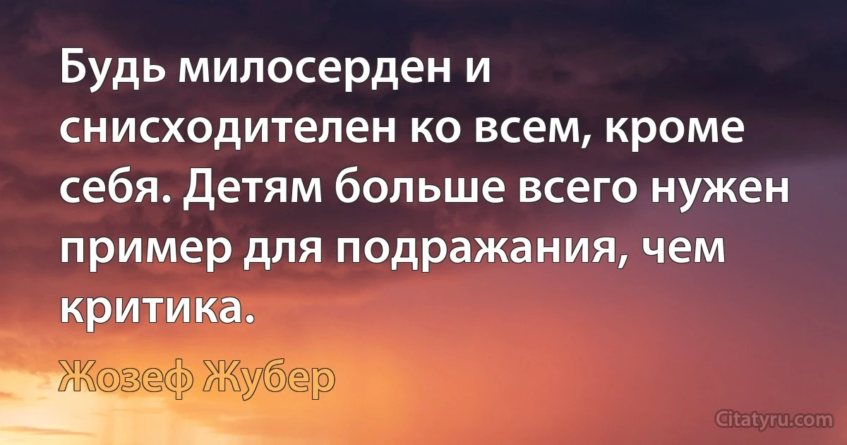 Будь милосерден и снисходителен ко всем, кроме себя. Детям больше всего нужен пример для подражания, чем критика. (Жозеф Жубер)