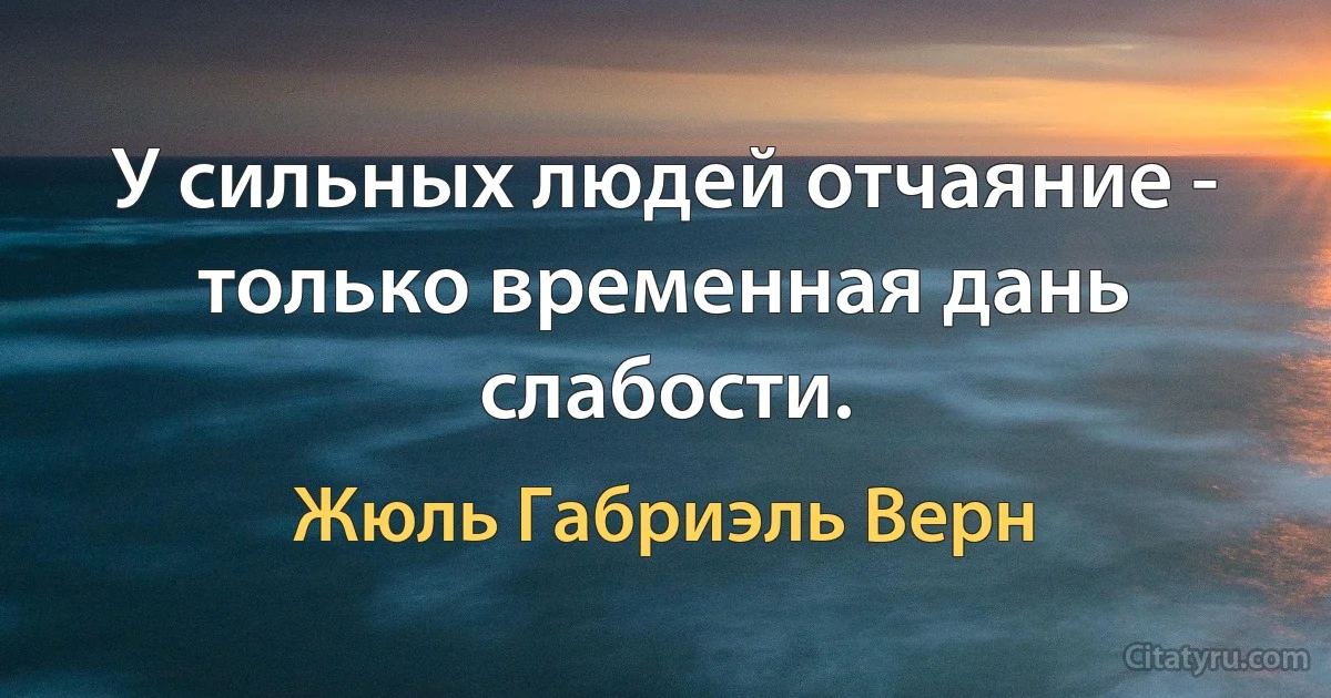 У сильных людей отчаяние - только временная дань слабости. (Жюль Габриэль Верн)