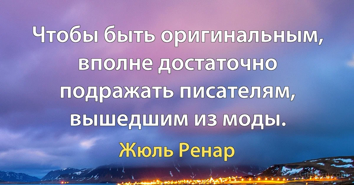 Чтобы быть оригинальным, вполне достаточно подражать писателям, вышедшим из моды. (Жюль Ренар)