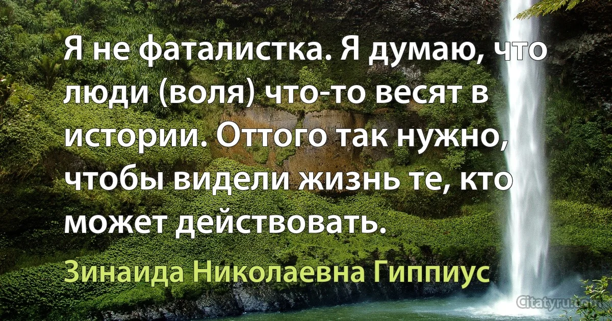 Я не фаталистка. Я думаю, что люди (воля) что-то весят в истории. Оттого так нужно, чтобы видели жизнь те, кто может действовать. (Зинаида Николаевна Гиппиус)