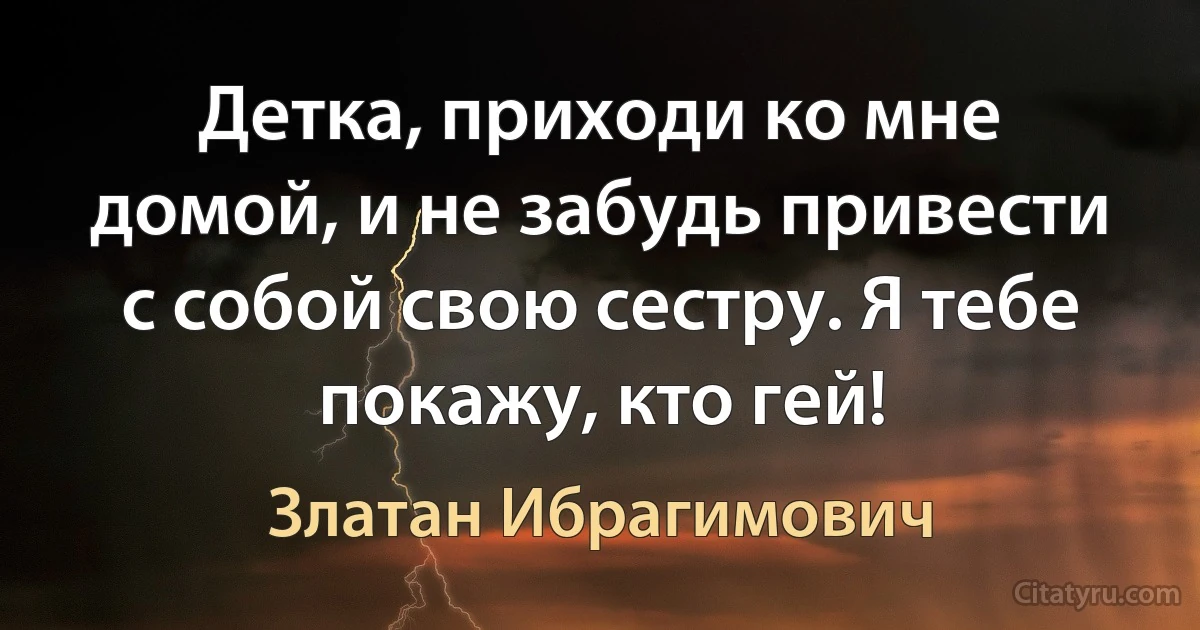 Детка, приходи ко мне домой, и не забудь привести с собой свою сестру. Я тебе покажу, кто гей! (Златан Ибрагимович)