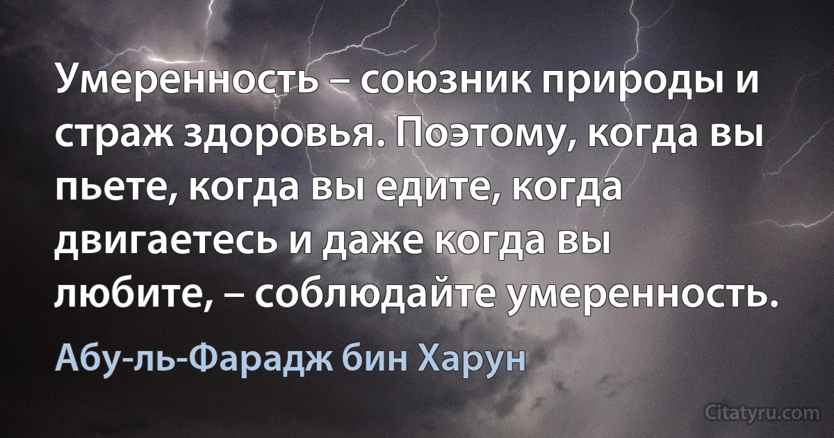 Умеренность – союзник природы и страж здоровья. Поэтому, когда вы пьете, когда вы едите, когда двигаетесь и даже когда вы любите, – соблюдайте умеренность. (Абу-ль-Фарадж бин Харун)