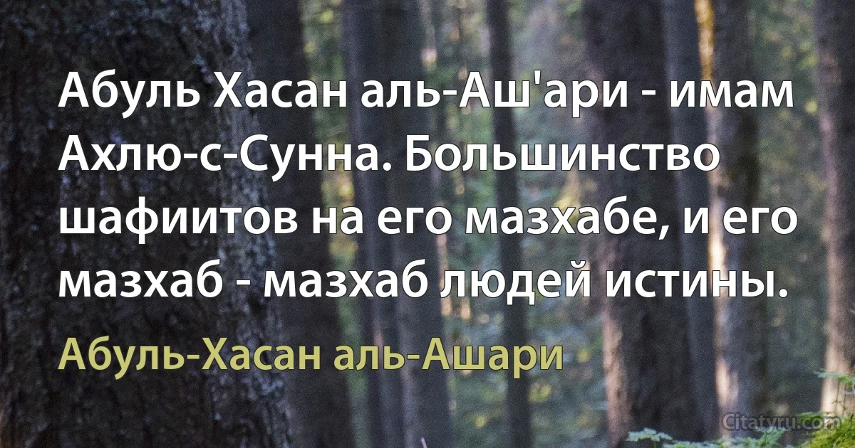 Абуль Хасан аль-Аш'ари - имам Ахлю-с-Сунна. Большинство шафиитов на его мазхабе, и его мазхаб - мазхаб людей истины. (Абуль-Хасан аль-Ашари)