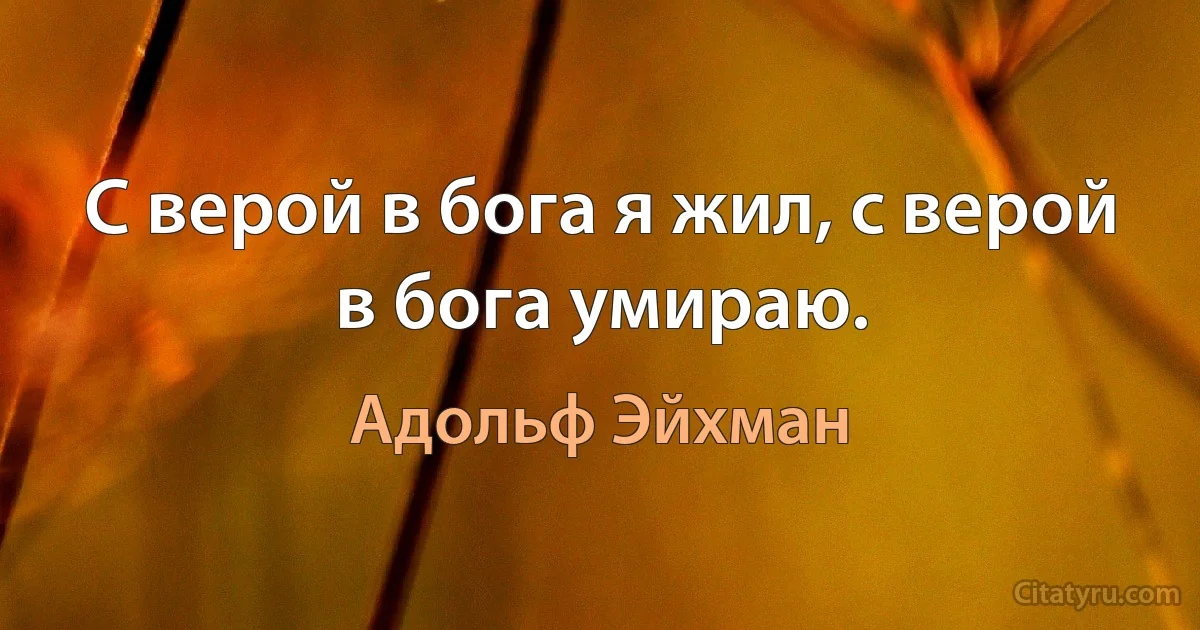 С верой в бога я жил, с верой в бога умираю. (Адольф Эйхман)