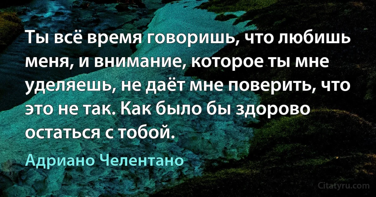 Ты всё время говоришь, что любишь меня, и внимание, которое ты мне уделяешь, не даёт мне поверить, что это не так. Как было бы здорово остаться с тобой. (Адриано Челентано)