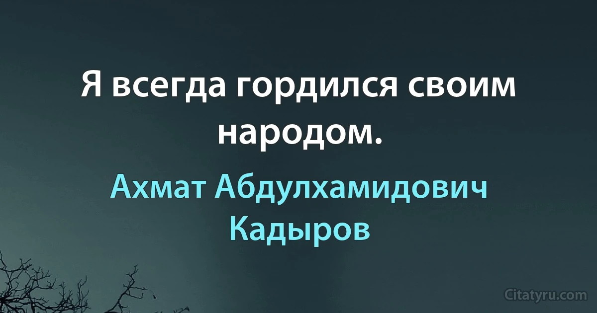 Я всегда гордился своим народом. (Ахмат Абдулхамидович Кадыров)