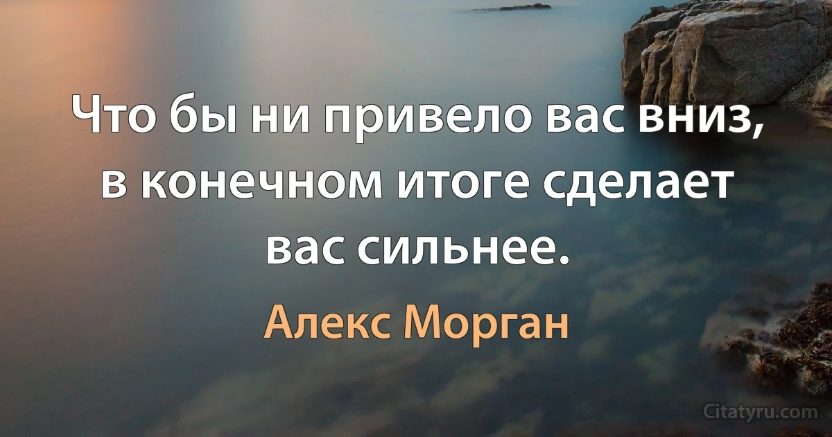 Что бы ни привело вас вниз, в конечном итоге сделает вас сильнее. (Алекс Морган)