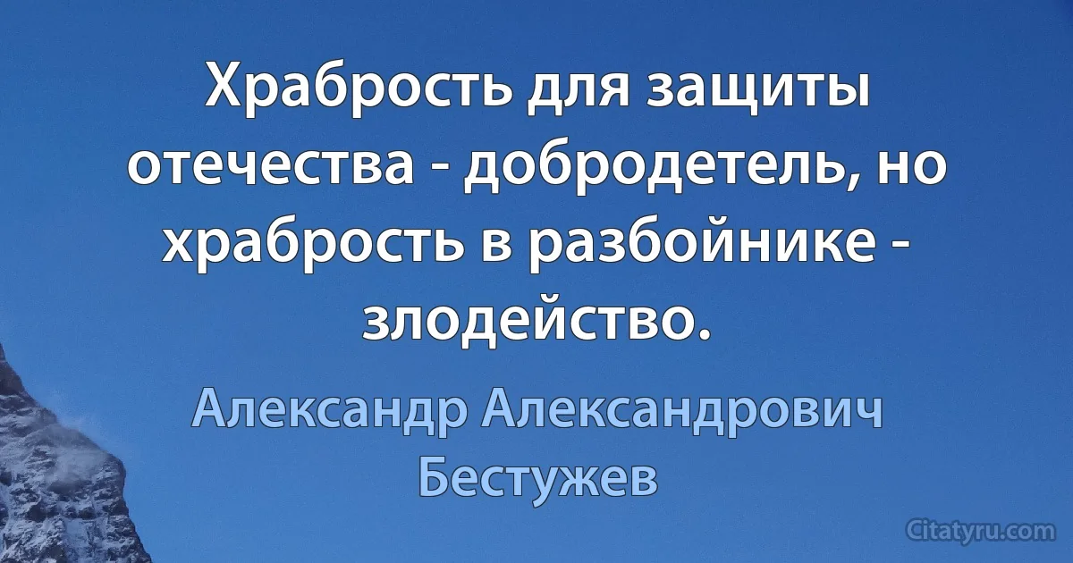 Храбрость для защиты отечества - добродетель, но храбрость в разбойнике - злодейство. (Александр Александрович Бестужев)