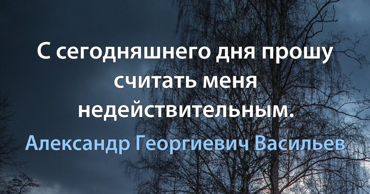 С сегодняшнего дня прошу считать меня недействительным. (Александр Георгиевич Васильев)