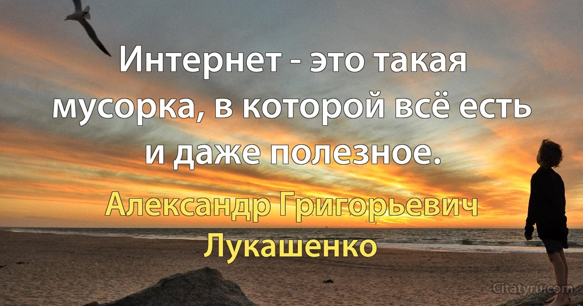 Интернет - это такая мусорка, в которой всё есть и даже полезное. (Александр Григорьевич Лукашенко)