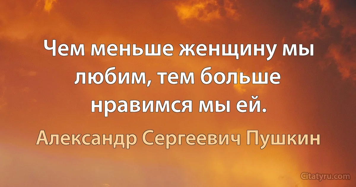 Чем меньше женщину мы любим, тем больше нравимся мы ей. (Александр Сергеевич Пушкин)