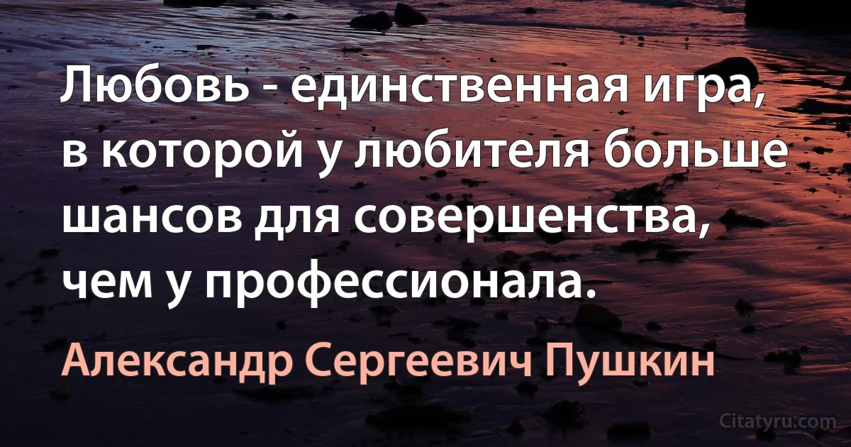 Любовь - единственная игра, в которой у любителя больше шансов для совершенства, чем у профессионала. (Александр Сергеевич Пушкин)