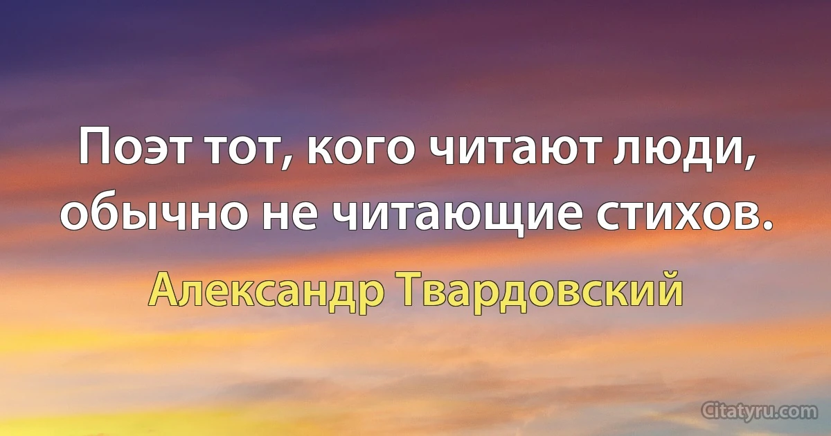 Поэт тот, кого читают люди, обычно не читающие стихов. (Александр Твардовский)