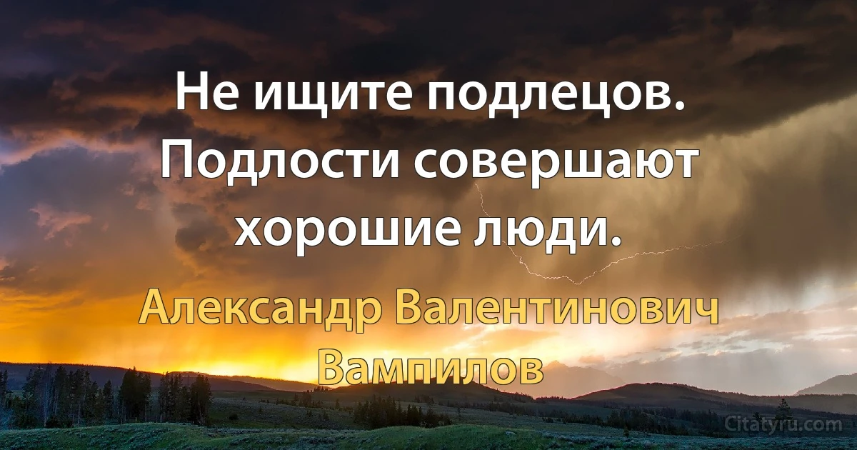 Не ищите подлецов. Подлости совершают хорошие люди. (Александр Валентинович Вампилов)