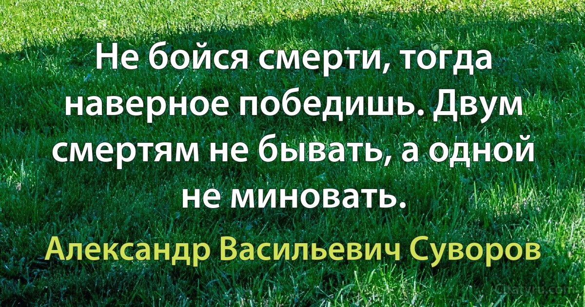 Не бойся смерти, тогда наверное победишь. Двум смертям не бывать, а одной не миновать. (Александр Васильевич Суворов)