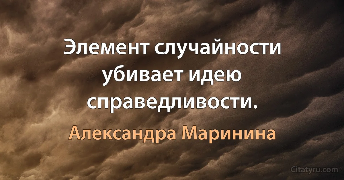 Элемент случайности убивает идею справедливости. (Александра Маринина)