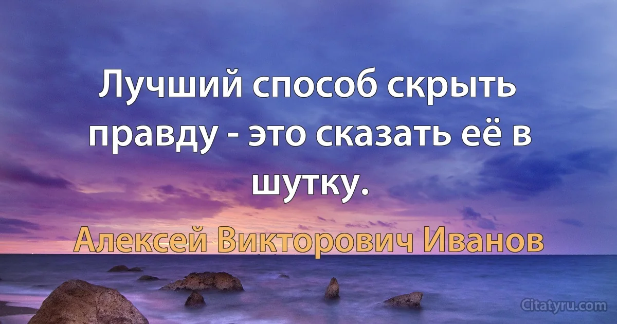 Лучший способ скрыть правду - это сказать её в шутку. (Алексей Викторович Иванов)