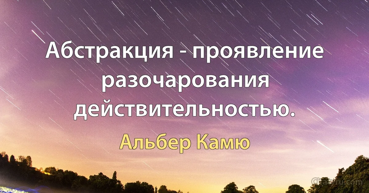 Абстракция - проявление разочарования действительностью. (Альбер Камю)