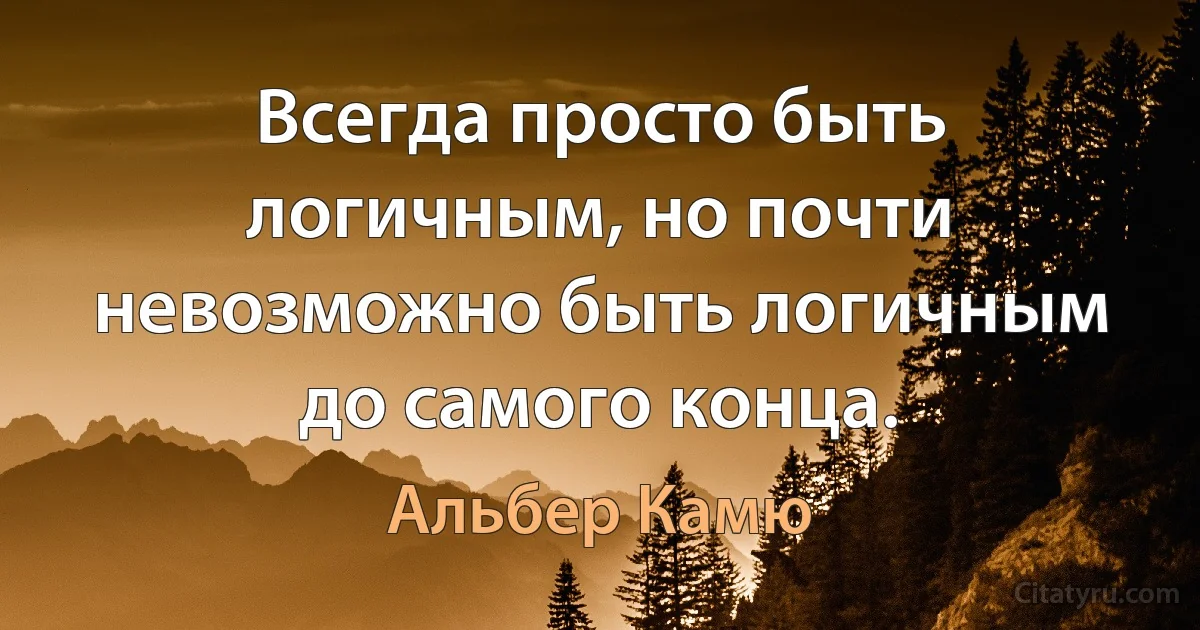 Всегда просто быть логичным, но почти невозможно быть логичным до самого конца. (Альбер Камю)