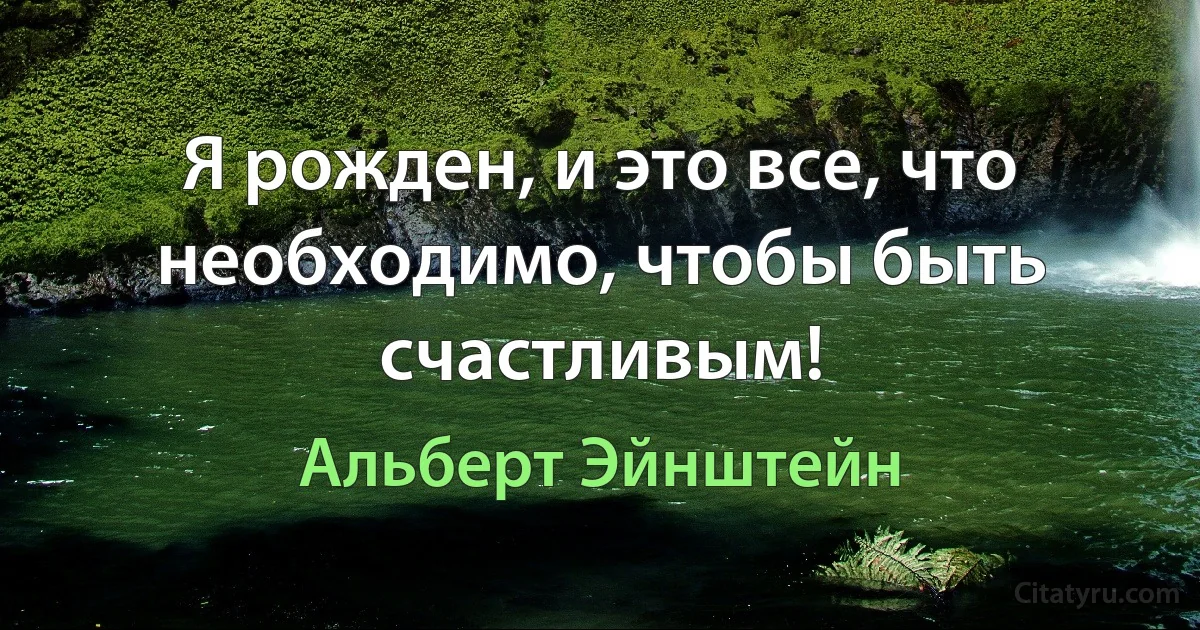 Я рожден, и это все, что необходимо, чтобы быть счастливым! (Альберт Эйнштейн)