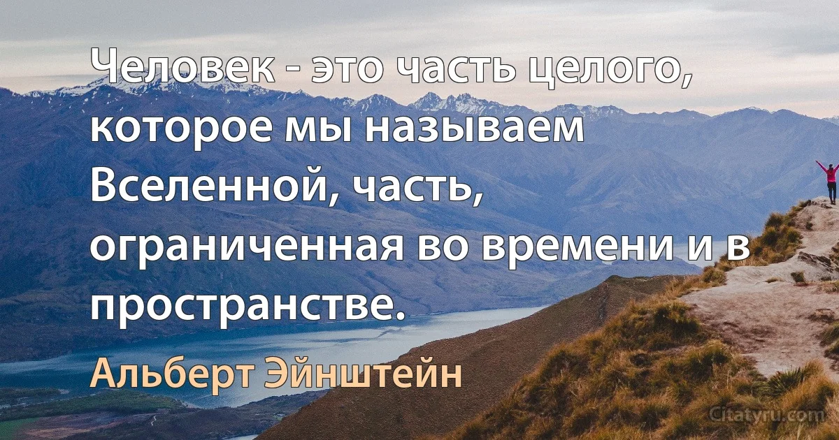 Человек - это часть целого, которое мы называем Вселенной, часть, ограниченная во времени и в пространстве. (Альберт Эйнштейн)