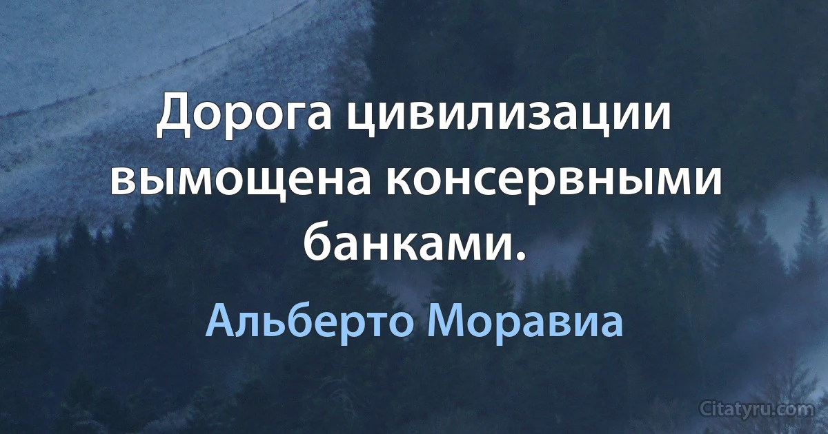 Дорога цивилизации вымощена консервными банками. (Альберто Моравиа)