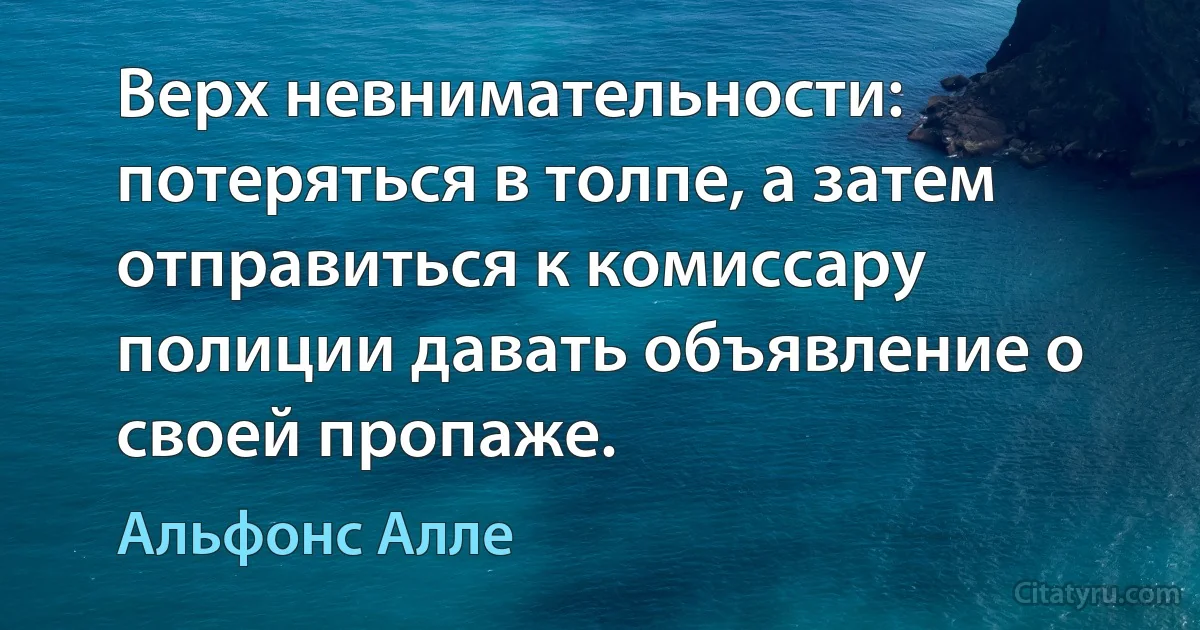 Верх невнимательности: потеряться в толпе, а затем отправиться к комиссару полиции давать объявление о своей пропаже. (Альфонс Алле)