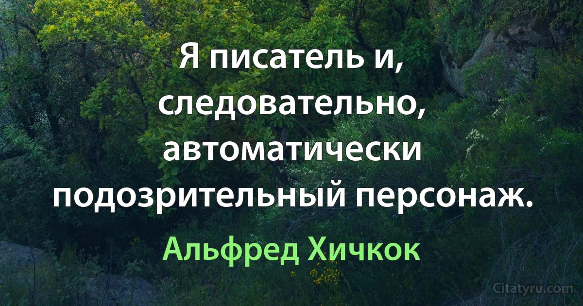 Я писатель и, следовательно, автоматически подозрительный персонаж. (Альфред Хичкок)