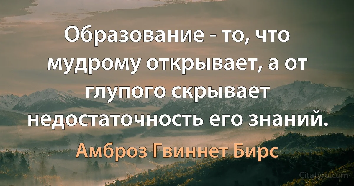 Образование - то, что мудрому открывает, а от глупого скрывает недостаточность его знаний. (Амброз Гвиннет Бирс)