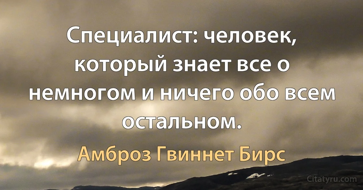 Специалист: человек, который знает все о немногом и ничего обо всем остальном. (Амброз Гвиннет Бирс)