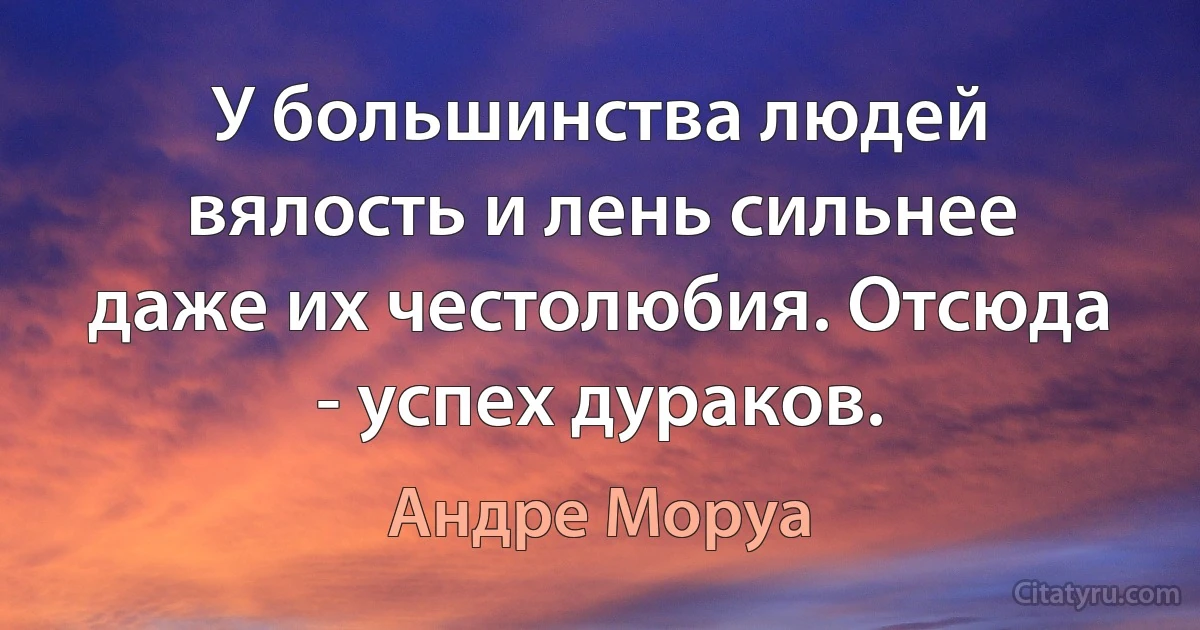 У большинства людей вялость и лень сильнее даже их честолюбия. Отсюда - успех дураков. (Андре Моруа)