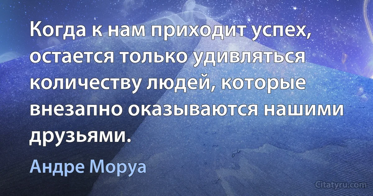 Когда к нам приходит успех, остается только удивляться количеству людей, которые внезапно оказываются нашими друзьями. (Андре Моруа)