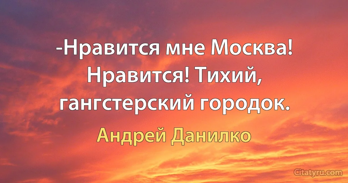 -Нравится мне Москва! Нравится! Тихий, гангстерский городок. (Андрей Данилко)