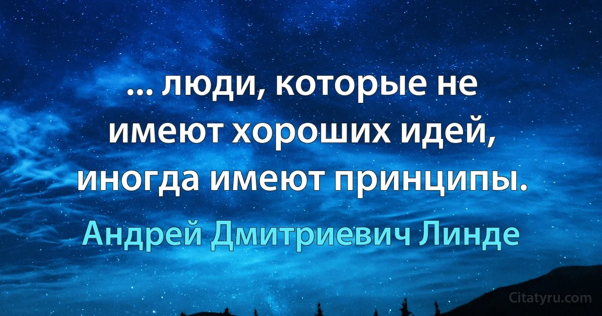 ... люди, которые не имеют хороших идей, иногда имеют принципы. (Андрей Дмитриевич Линде)