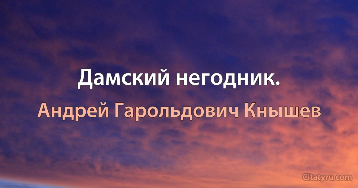 Дамский негодник. (Андрей Гарольдович Кнышев)