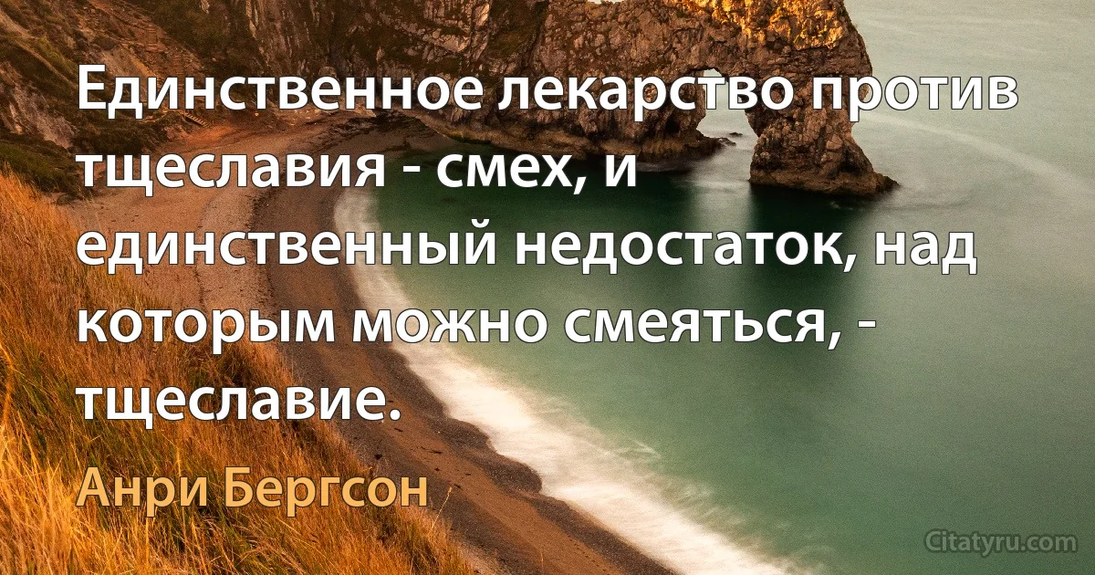 Единственное лекарство против тщеславия - смех, и единственный недостаток, над которым можно смеяться, - тщеславие. (Анри Бергсон)