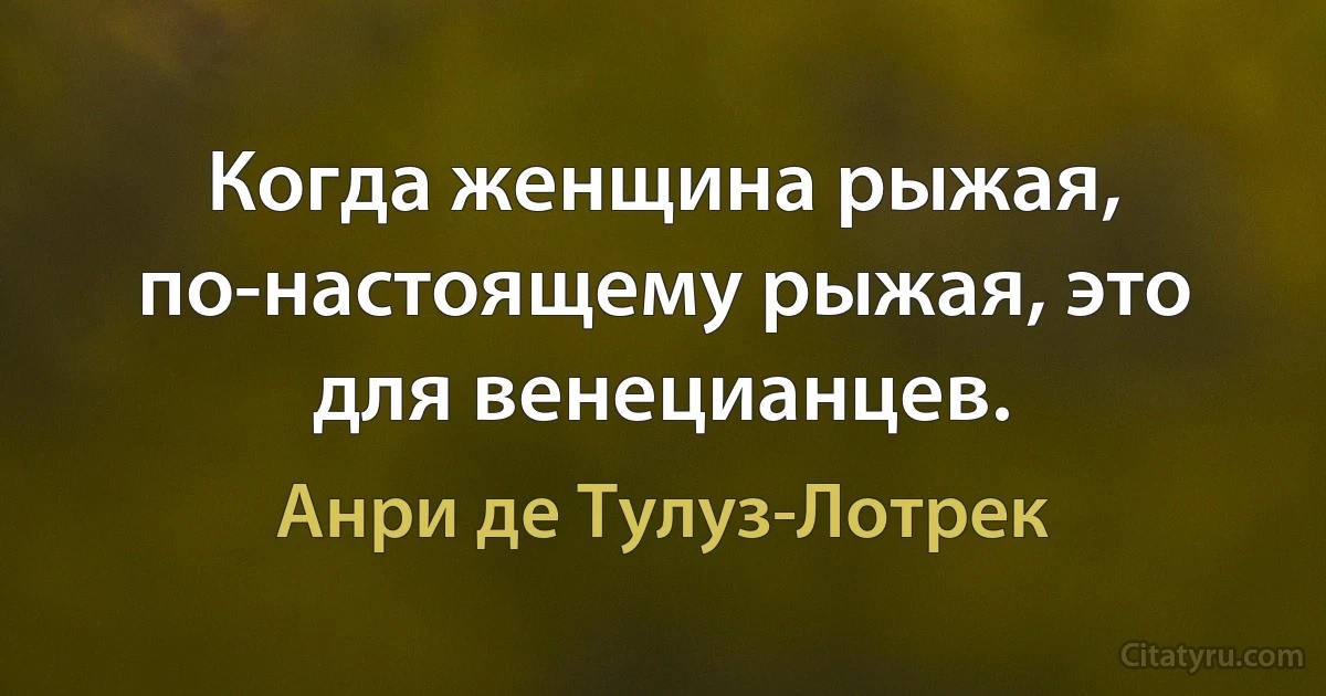 Когда женщина рыжая, по-настоящему рыжая, это для венецианцев. (Анри де Тулуз-Лотрек)