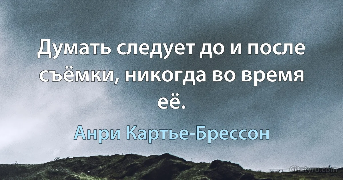 Думать следует до и после съёмки, никогда во время её. (Анри Картье-Брессон)