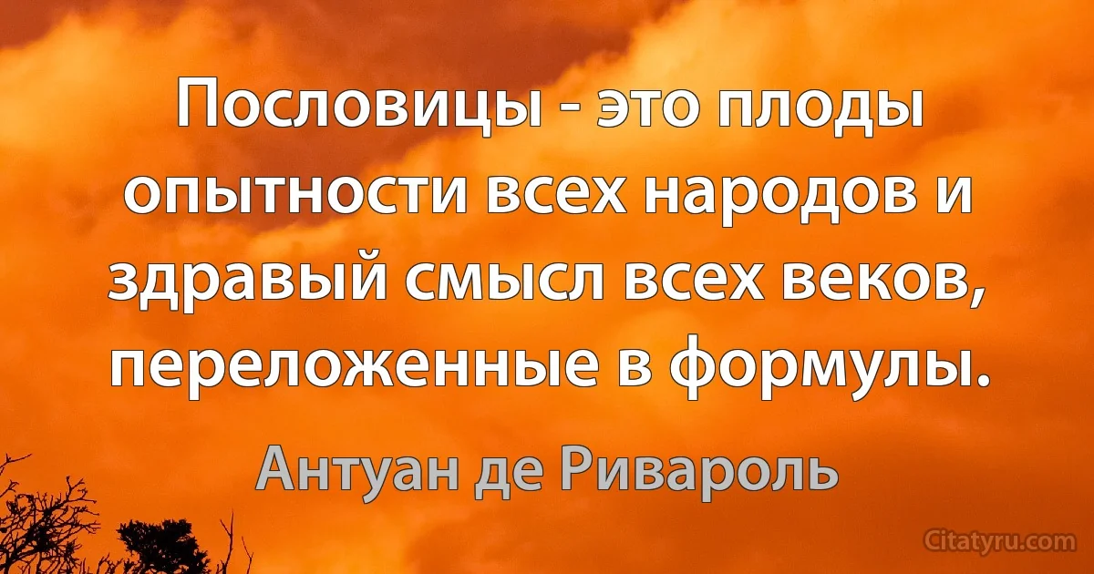 Пословицы - это плоды опытности всех народов и здравый смысл всех веков, переложенные в формулы. (Антуан де Ривароль)