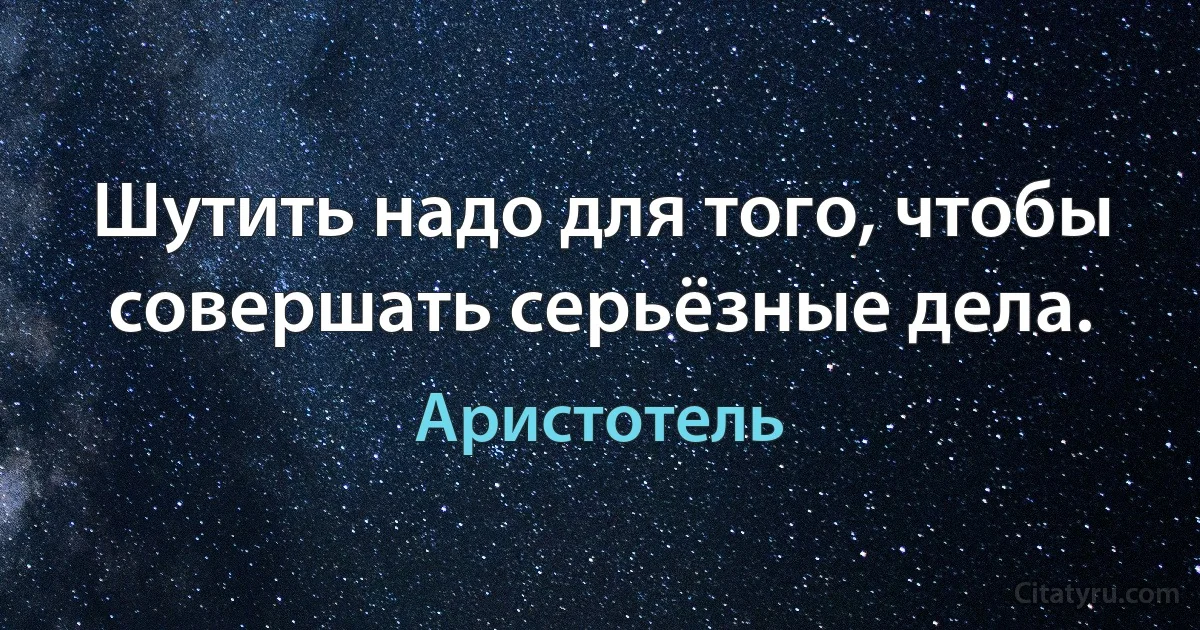 Шутить надо для того, чтобы совершать серьёзные дела. (Аристотель)