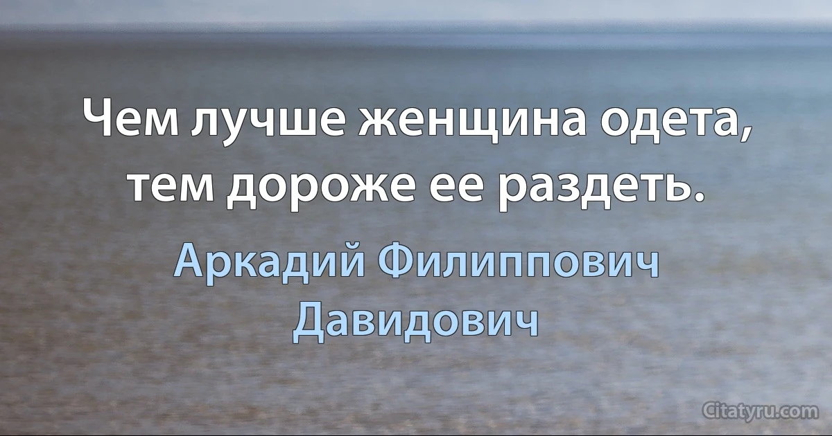 Чем лучше женщина одета, тем дороже ее раздеть. (Аркадий Филиппович Давидович)