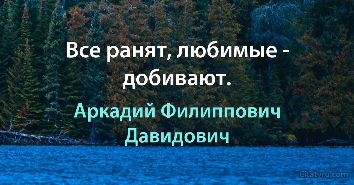 Все ранят, любимые - добивают. (Аркадий Филиппович Давидович)