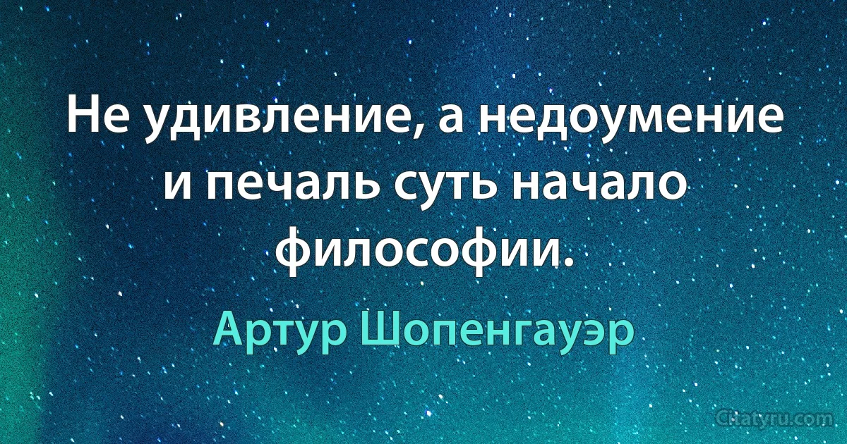 Не удивление, а недоумение и печаль суть начало философии. (Артур Шопенгауэр)