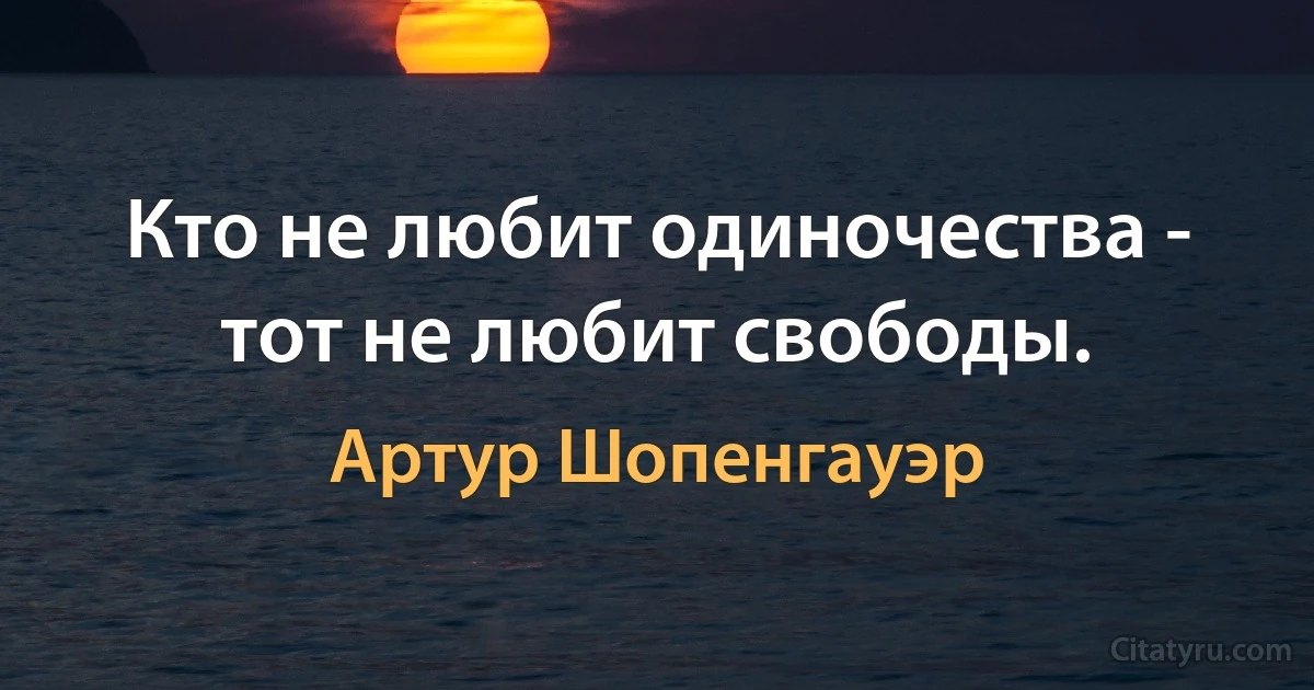 Кто не любит одиночества - тот не любит свободы. (Артур Шопенгауэр)