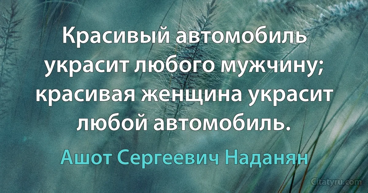 Красивый автомобиль украсит любого мужчину; красивая женщина украсит любой автомобиль. (Ашот Сергеевич Наданян)