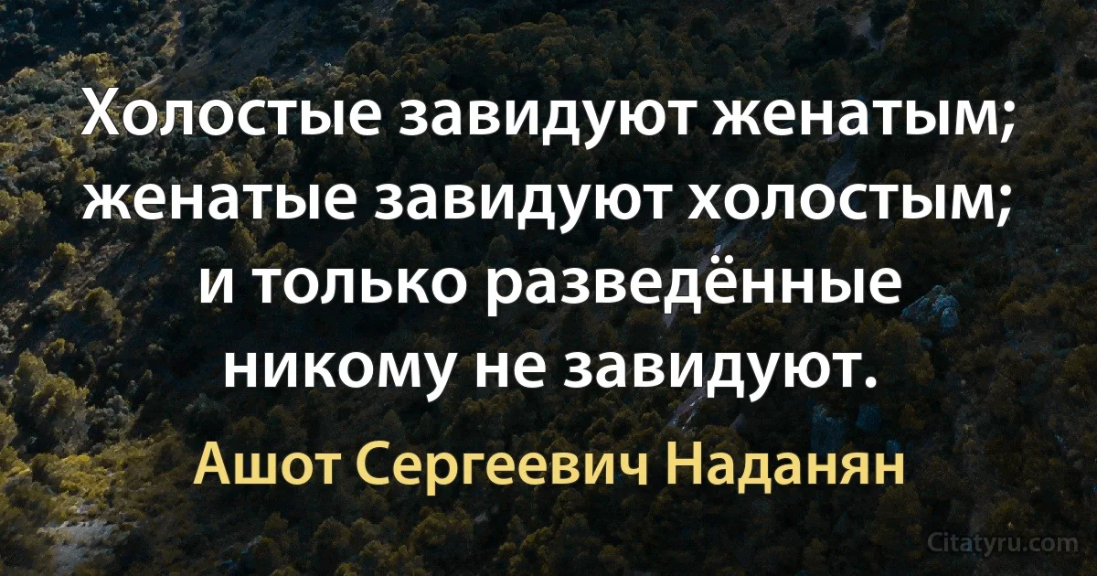 Холостые завидуют женатым; женатые завидуют холостым; и только разведённые никому не завидуют. (Ашот Сергеевич Наданян)